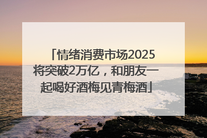 情绪消费市场2025将突破2万亿，和朋友一起喝好酒梅见青梅酒