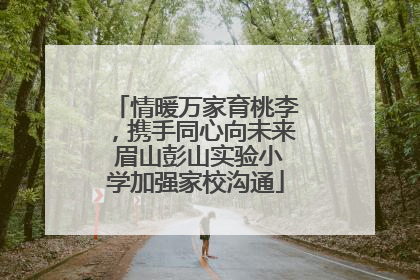 情暖万家育桃李，携手同心向未来 眉山彭山实验小学加强家校沟通