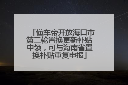 懂车帝开放海口市第二轮置换更新补贴申领，可与海南省置换补贴重复申报