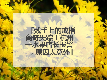 戴手上的戒指离奇失踪！杭州一水果店长报警，原因太意外