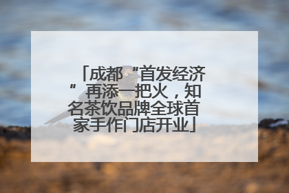 成都“首发经济”再添一把火，知名茶饮品牌全球首家手作门店开业
