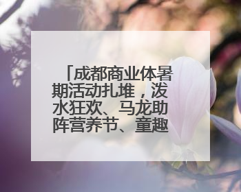 成都商业体暑期活动扎堆，泼水狂欢、马龙助阵营养节、童趣潮玩引爆消费新场景