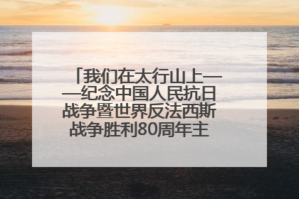 我们在太行山上——纪念中国人民抗日战争暨世界反法西斯战争胜利80周年主题征文活动
