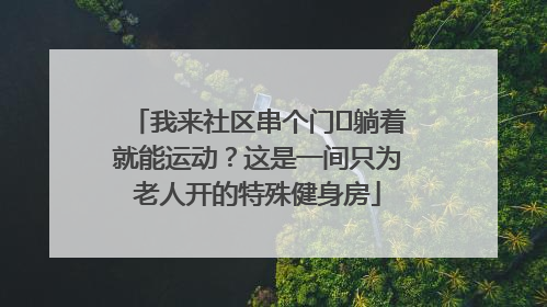 我来社区串个门⑯躺着就能运动？这是一间只为老人开的特殊健身房