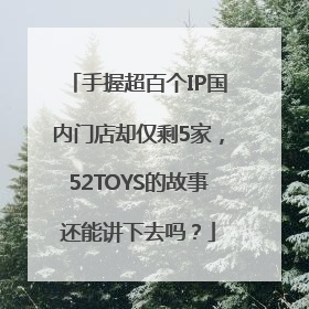 手握超百个IP国内门店却仅剩5家，52TOYS的故事还能讲下去吗？
