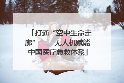 打通“空中生命走廊”——无人机赋能中国医疗急救体系