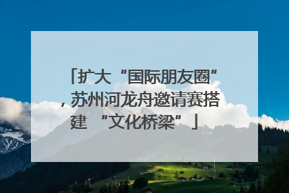 扩大“国际朋友圈”，苏州河龙舟邀请赛搭建 “文化桥梁”