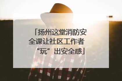 扬州这堂消防安全课让社区工作者“玩”出安全感