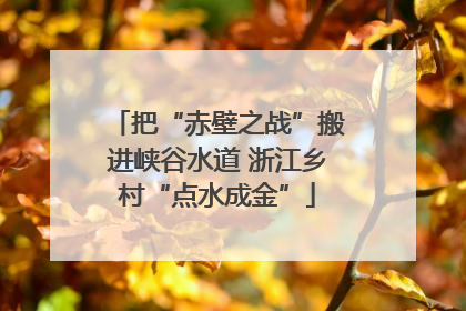 把“赤壁之战”搬进峡谷水道 浙江乡村“点水成金”