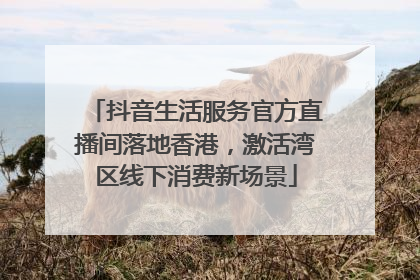 抖音生活服务官方直播间落地香港，激活湾区线下消费新场景