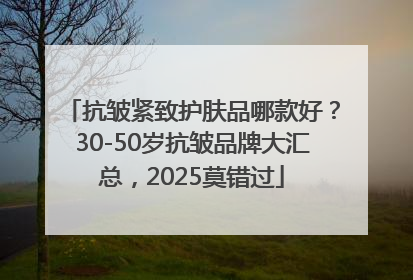 抗皱紧致护肤品哪款好？30-50岁抗皱品牌大汇总，2025莫错过