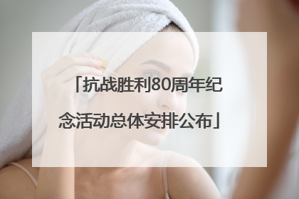 抗战胜利80周年纪念活动总体安排公布