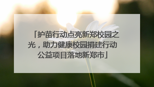 护苗行动点亮新郑校园之光，助力健康校园捐建行动公益项目落地新郑市