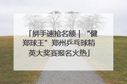 拼手速抢名额｜“健郑球王”郑州乒乓球精英大奖赛报名火热