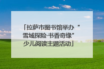 拉萨市图书馆举办“雪域探险·书香奇缘”少儿阅读主题活动