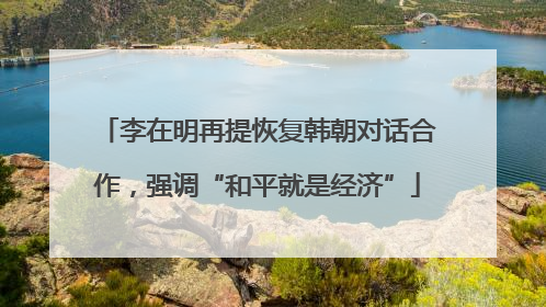 李在明再提恢复韩朝对话合作，强调“和平就是经济”