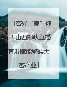 杏好“邮”你！山西邮政直播直发赋能繁峙大杏产业