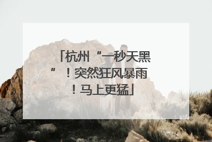 杭州“一秒天黑”！突然狂风暴雨！马上更猛