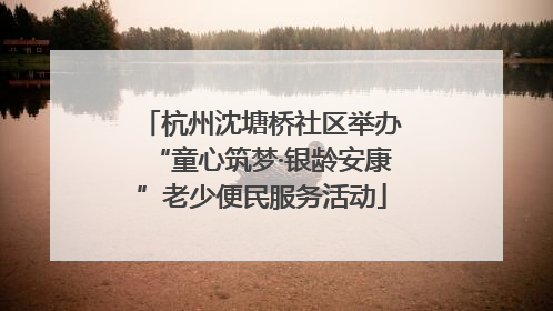 杭州沈塘桥社区举办“童心筑梦·银龄安康”老少便民服务活动