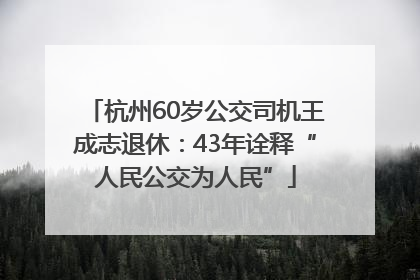 杭州60岁公交司机王成志退休：43年诠释“人民公交为人民”