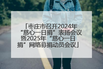 枣庄市召开2024年“慈心一日捐”表扬会议暨2025年“慈心一日捐”网络募捐动员会议