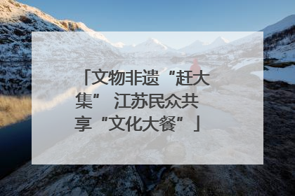文物非遗“赶大集” 江苏民众共享“文化大餐”