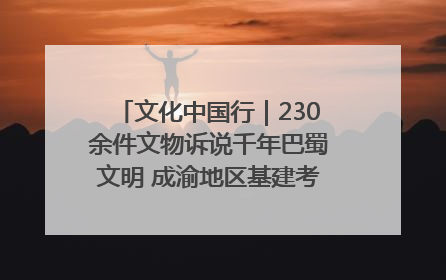 文化中国行｜230余件文物诉说千年巴蜀文明 成渝地区基建考古成果展开展
