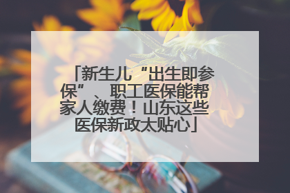 新生儿“出生即参保”、职工医保能帮家人缴费！山东这些医保新政太贴心