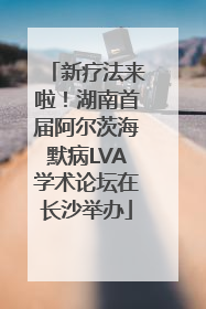 新疗法来啦！湖南首届阿尔茨海默病LVA学术论坛在长沙举办