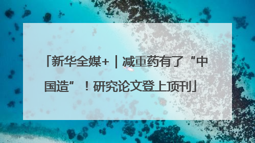 新华全媒+｜减重药有了“中国造”！研究论文登上顶刊