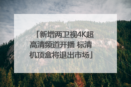 新增两卫视4K超高清频道开播 标清机顶盒将退出市场