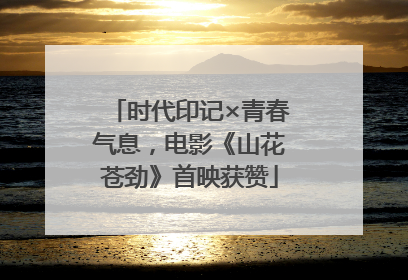 时代印记×青春气息，电影《山花苍劲》首映获赞