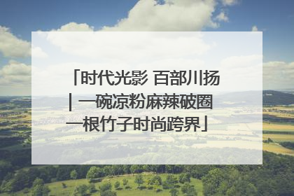 时代光影 百部川扬｜一碗凉粉麻辣破圈 一根竹子时尚跨界