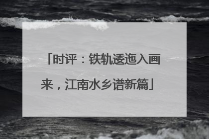 时评：铁轨逶迤入画来，江南水乡谱新篇