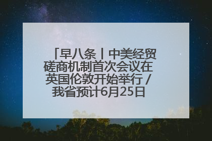 早八条丨中美经贸磋商机制首次会议在英国伦敦开始举行／我省预计6月25日公布高考成绩与录取最低控制分数线