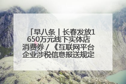 早八条丨长春发放1650万元线下实体店消费券／《互联网平台企业涉税信息报送规定》正式施行