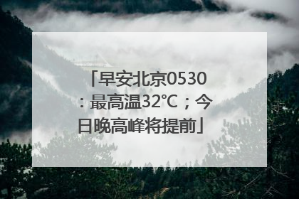 早安北京0530：最高温32℃；今日晚高峰将提前