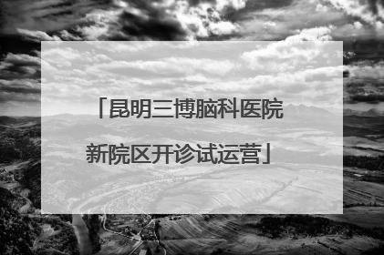 昆明三博脑科医院新院区开诊试运营
