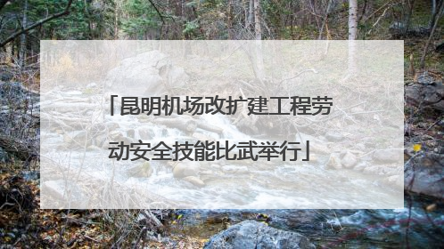 昆明机场改扩建工程劳动安全技能比武举行