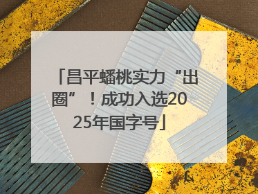 昌平蟠桃实力“出圈”！成功入选2025年国字号