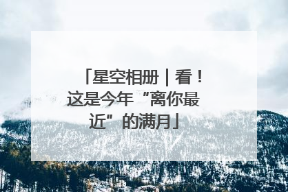 星空相册｜看！这是今年“离你最近”的满月