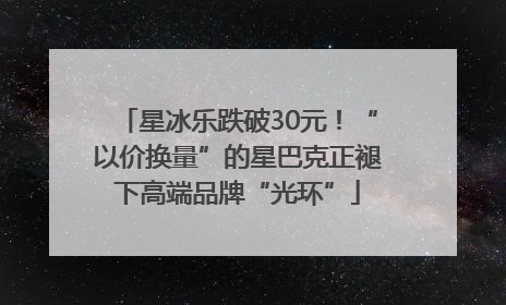 星冰乐跌破30元！“以价换量”的星巴克正褪下高端品牌“光环”