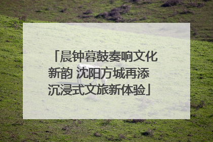 晨钟暮鼓奏响文化新韵 沈阳方城再添沉浸式文旅新体验