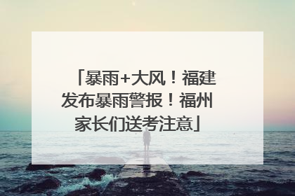 暴雨+大风！福建发布暴雨警报！福州家长们送考注意