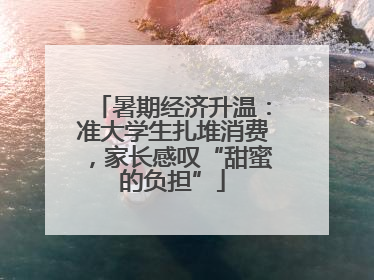 暑期经济升温：准大学生扎堆消费，家长感叹“甜蜜的负担”