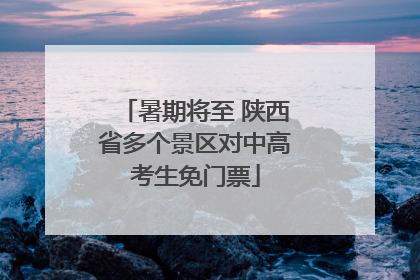 暑期将至 陕西省多个景区对中高考生免门票