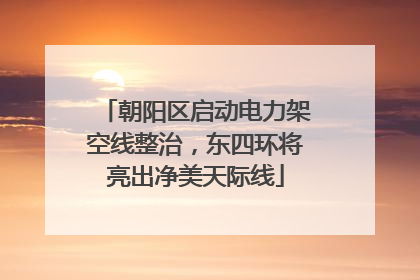 朝阳区启动电力架空线整治，东四环将亮出净美天际线