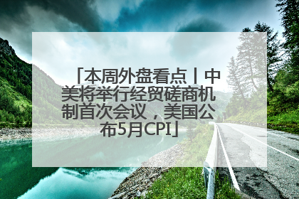 本周外盘看点丨中美将举行经贸磋商机制首次会议，美国公布5月CPI