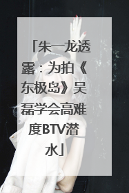 朱一龙透露：为拍《东极岛》吴磊学会高难度BTV潜水