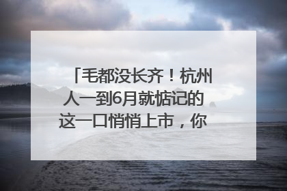 毛都没长齐！杭州人一到6月就惦记的这一口悄悄上市，你打算尝鲜吗？